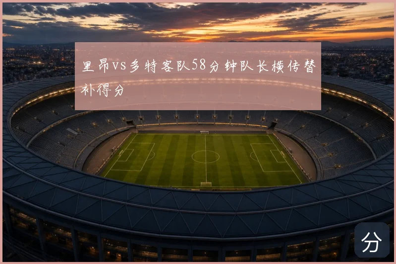 里昂vs多特客队58分钟队长横传替补得分