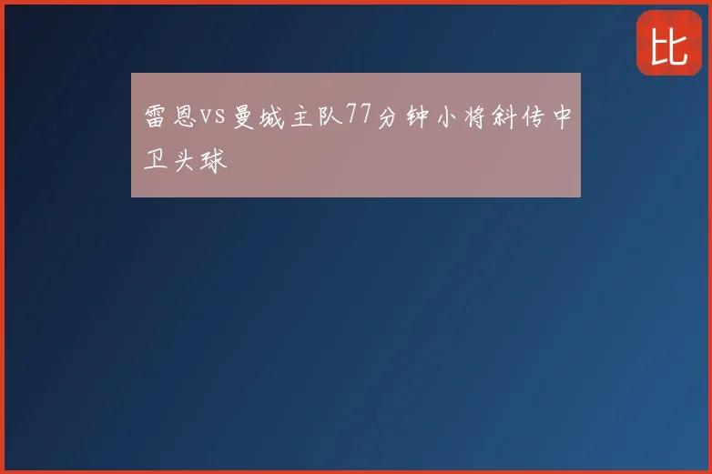 雷恩vs曼城主队77分钟小将斜传中卫头球