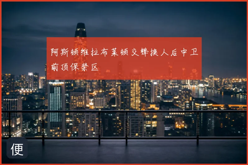 阿斯顿维拉布莱顿交锋换人后中卫前顶保禁区