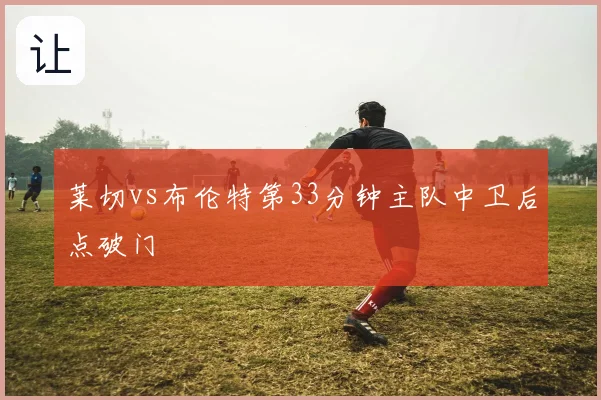 莱切vs布伦特第33分钟主队中卫后点破门