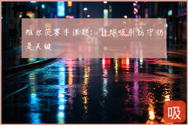 维尔茨赛季课题：持球吸引防守仍是关键