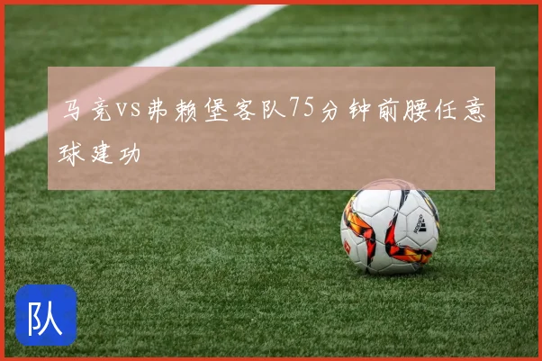 马竞vs弗赖堡客队75分钟前腰任意球建功