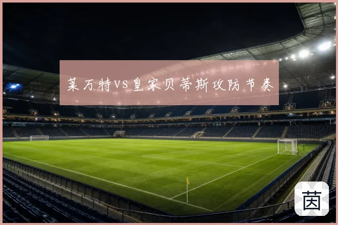 莱万特vs皇家贝蒂斯攻防节奏
